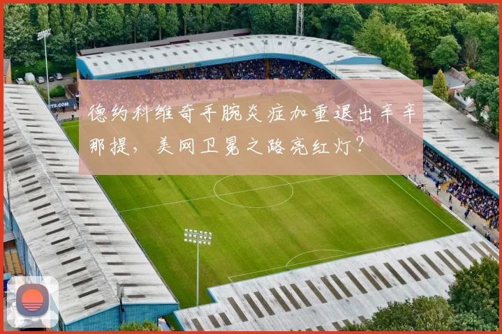 德约科维奇手腕炎症加重退出辛辛那提,美网卫冕之路亮红灯?