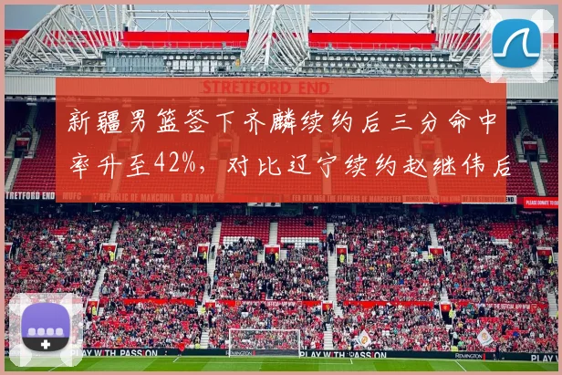 新疆男篮签下齐麟续约后三分命中率升至42%,对比辽宁续约赵继伟后助攻失误比优化
