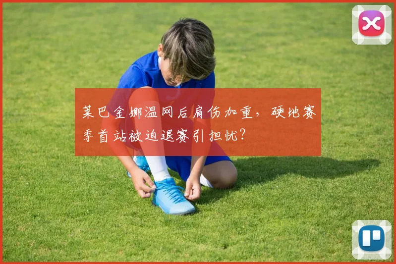 莱巴金娜温网后肩伤加重,硬地赛季首站被迫退赛引担忧?