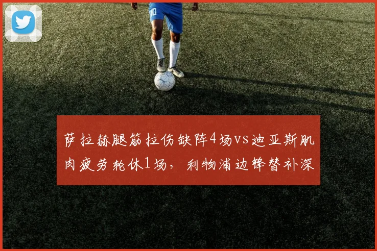 萨拉赫腿筋拉伤缺阵4场vs迪亚斯肌肉疲劳轮休1场,利物浦边锋替补深度差距明显