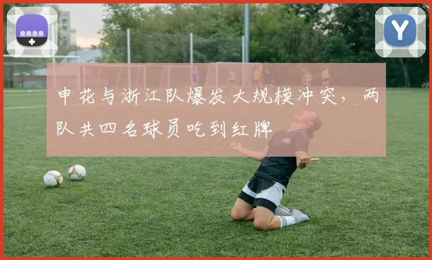 申花与浙江队爆发大规模冲突，两队共四名球员吃到红牌