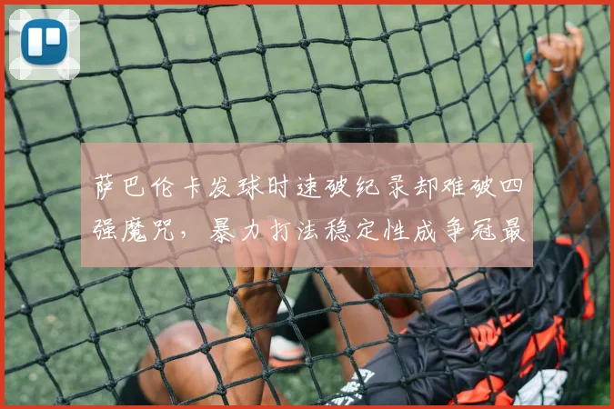萨巴伦卡发球时速破纪录却难破四强魔咒,暴力打法稳定性成争冠最大短板