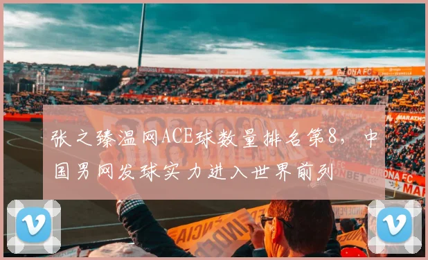 张之臻温网ACE球数量排名第8,中国男网发球实力进入世界前列