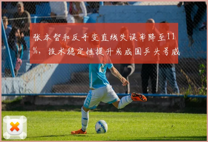 张本智和反手变直线失误率降至11%,技术稳定性提升或成国乒头号威胁