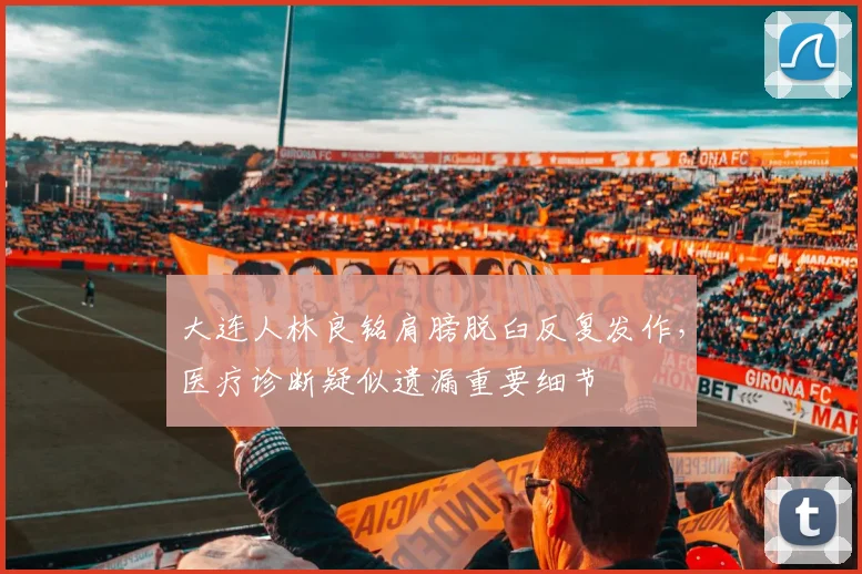 大连人林良铭肩膀脱臼反复发作,医疗诊断疑似遗漏重要细节