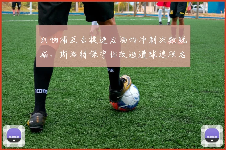 利物浦反击提速后场均冲刺次数锐减,斯洛特保守化改造遭球迷联名抵制